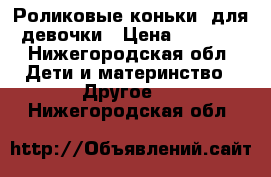 Роликовые коньки  для девочки › Цена ­ 1 000 - Нижегородская обл. Дети и материнство » Другое   . Нижегородская обл.